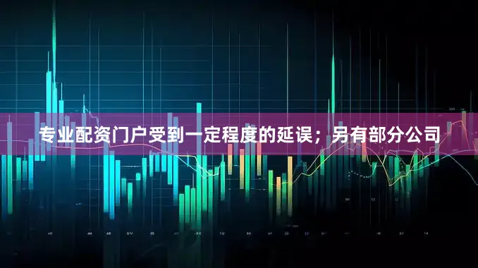 专业配资门户受到一定程度的延误；另有部分公司
