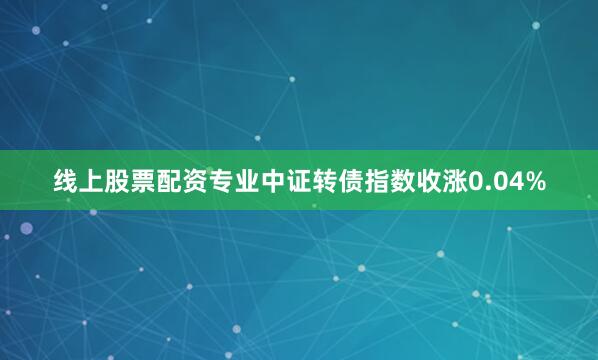 线上股票配资专业中证转债指数收涨0.04%