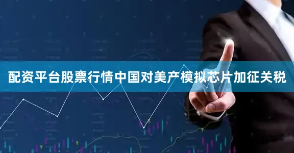 配资平台股票行情中国对美产模拟芯片加征关税