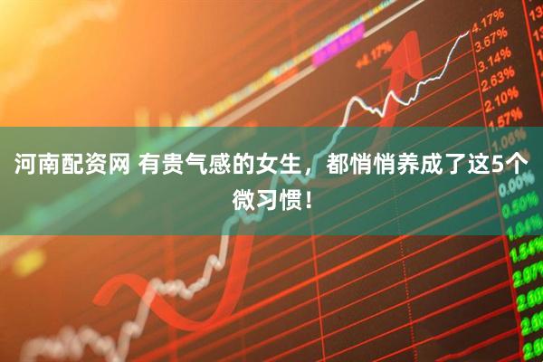 河南配资网 有贵气感的女生，都悄悄养成了这5个微习惯！