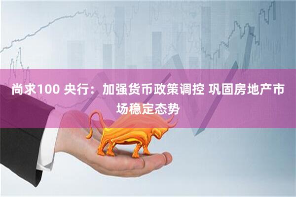 尚求100 央行：加强货币政策调控 巩固房地产市场稳定态势