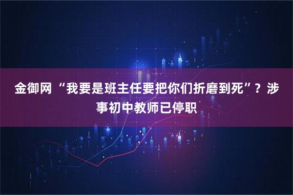 金御网 “我要是班主任要把你们折磨到死”?涉事初中教师已停职