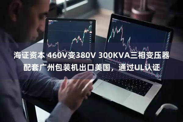海证资本 460V变380V 300KVA三相变压器配套广州包装机出口美国，通过UL认证