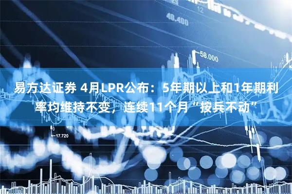易方达证券 4月LPR公布：5年期以上和1年期利率均维持不变，连续11个月“按兵不动”