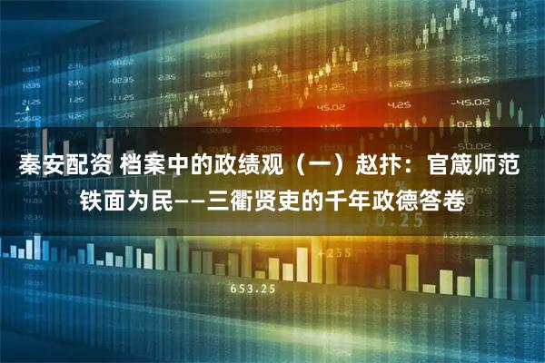 秦安配资 档案中的政绩观（一）赵抃：官箴师范 铁面为民——三衢贤吏的千年政德答卷