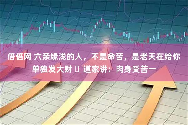 倍倍网 六亲缘浅的人，不是命苦，是老天在给你单独发大财 ​道家讲：肉身受苦一