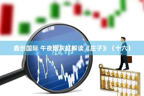 鑫创国际 午夜烟灰缸解读《庄子》（十六）