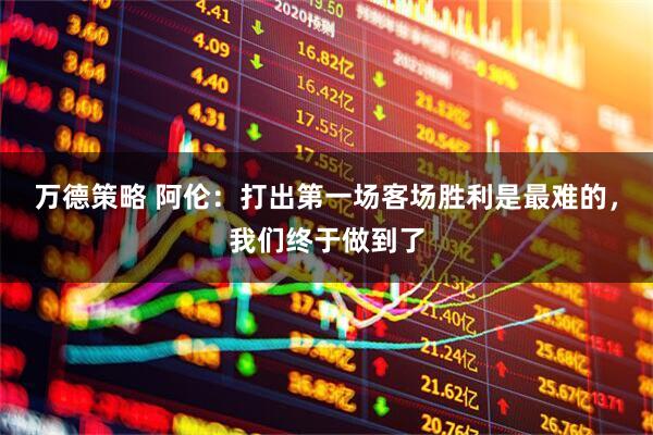 万德策略 阿伦：打出第一场客场胜利是最难的，我们终于做到了