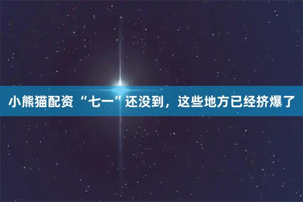 小熊猫配资 “七一”还没到,这些地方已经挤爆了