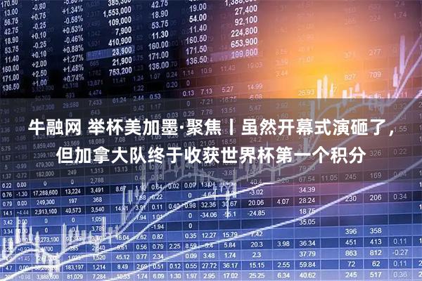 牛融网 举杯美加墨·聚焦丨虽然开幕式演砸了，但加拿大队终于收获世界杯第一个积分