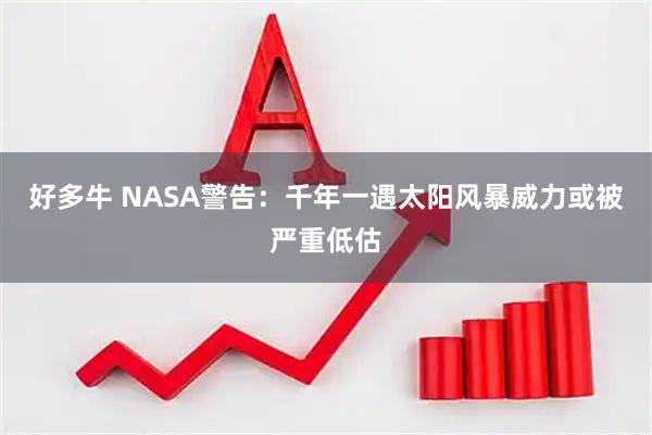 好多牛 NASA警告：千年一遇太阳风暴威力或被严重低估
