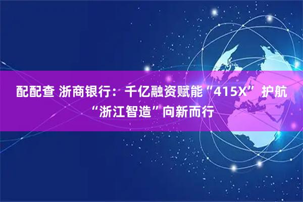 配配查 浙商银行：千亿融资赋能“415X” 护航“浙江智造”向新而行