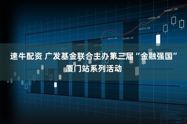 速牛配资 广发基金联合主办第三届“金融强国”厦门站系列活动