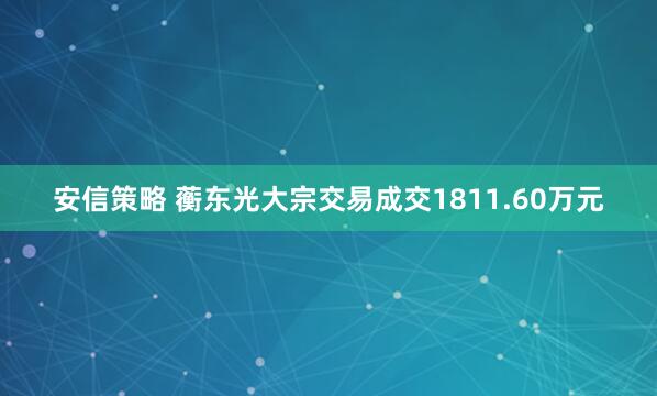 安信策略 蘅东光大宗交易成交1811.60万元