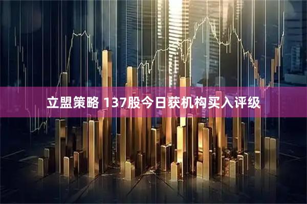 立盟策略 137股今日获机构买入评级