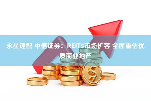 永星速配 中信证券:REITs市场扩容 全面重估优质商业地产