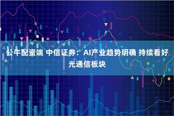 公牛配资端 中信证券:AI产业趋势明确 持续看好光通信板块